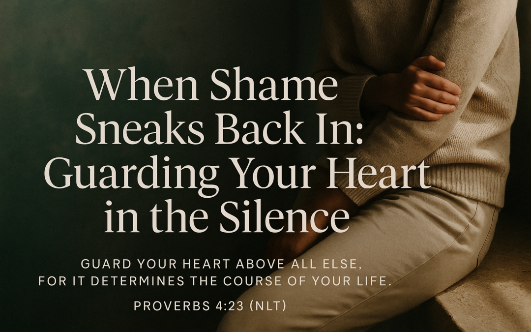 When Shame Sneaks Back In: Guarding Your Heart in the Silence